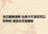 當(dāng)日最新消息 社?？ú患せ羁梢再I藥嗎 激活方式有哪些