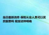 當(dāng)日最新消息 保險從業(yè)人員可以買賣股票嗎 規(guī)定這樣明確