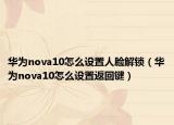 華為nova10怎么設(shè)置人臉解鎖（華為nova10怎么設(shè)置返回鍵）