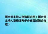 播音員主持人資格證官網(wǎng)（播音員主持人資格證考多少分算過簡(jiǎn)介介紹）