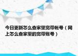 今日更新怎么查家里寬帶帳號(hào)（網(wǎng)上怎么查家里的寬帶賬號(hào)）
