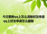 今日更新qq上怎么清除好友申請(qǐng) qq上好友申請(qǐng)?jiān)趺磩h除