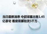 當(dāng)日最新消息 中超球星出售1.45億豪宅 看房需要驗(yàn)資5千萬(wàn)