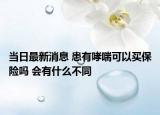 當(dāng)日最新消息 患有哮喘可以買(mǎi)保險(xiǎn)嗎 會(huì)有什么不同