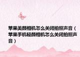 蘋果美顏相機(jī)怎么關(guān)閉拍照聲音（蘋果手機(jī)輕顏相機(jī)怎么關(guān)閉拍照聲音）