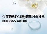 今日更新多久能被曬黑(小孩皮膚曬黑了多久能恢復(fù))