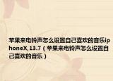 蘋果來電鈴聲怎么設(shè)置自己喜歡的音樂iphoneX,13.7（蘋果來電鈴聲怎么設(shè)置自己喜歡的音樂）