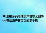今日更新qq電話沒聲音怎么回事qq電話沒聲音怎么回事手機