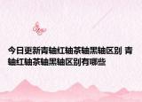 今日更新青軸紅軸茶軸黑軸區(qū)別 青軸紅軸茶軸黑軸區(qū)別有哪些