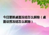 今日更新桌面凍結(jié)怎么解除（桌面設(shè)置凍結(jié)怎么解除）