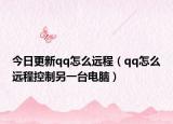 今日更新qq怎么遠(yuǎn)程（qq怎么遠(yuǎn)程控制另一臺電腦）