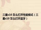 三星s10 怎么打開性能模式（三星s10 怎么打開藍(lán)牙）