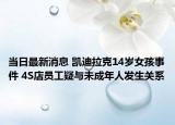當(dāng)日最新消息 凱迪拉克14歲女孩事件 4S店員工疑與未成年人發(fā)生關(guān)系
