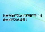 抖音自拍桿怎么拍不到桿子（抖音自拍桿怎么設(shè)置）