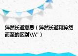 猝然長(zhǎng)逝意思（猝然長(zhǎng)逝和猝然而至的區(qū)別\