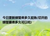 今日更新螃蟹煮多久能熟(切開的螃蟹要煮多久可以吃)