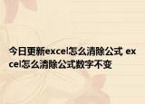 今日更新excel怎么清除公式 excel怎么清除公式數(shù)字不變