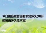 今日更新拔智齒要恢復(fù)多久(切開拔智齒多久能恢復(fù))