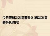 今日更新冷凍需要多久(做冷凍需要多長(zhǎng)時(shí)間)