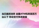 當(dāng)日最新消息 全國(guó)ATM機(jī)降至百萬(wàn)臺(tái)以下 移動(dòng)支付快速發(fā)展