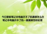 今日更新筆記本電腦開不了機(jī)黑屏怎么辦 筆記本電腦開不了機(jī)一直黑屏怎樣處理
