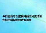 今日更新怎么把模糊的照片變清晰 如何把模糊的照片變清晰