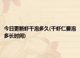 今日更新蝦干泡多久(干蝦仁要泡多長時(shí)間)
