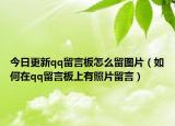 今日更新qq留言板怎么留圖片（如何在qq留言板上有照片留言）