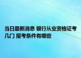當(dāng)日最新消息 銀行從業(yè)資格證考幾門 報(bào)考條件有哪些