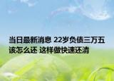 當(dāng)日最新消息 22歲負(fù)債三萬(wàn)五該怎么還 這樣做快速還清