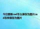 今日更新cad怎么保存為圖片cad怎樣保存為圖片
