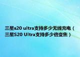 三星s20 ultra支持多少無線充電（三星S20 Ultra支持多少倍變焦）