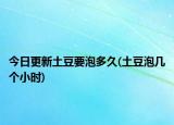 今日更新土豆要泡多久(土豆泡幾個小時)