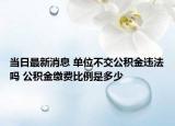 當(dāng)日最新消息 單位不交公積金違法嗎 公積金繳費(fèi)比例是多少