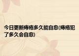 今日更新痔瘡多久能自愈(痔瘡犯了多久會自愈)