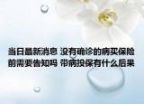 當(dāng)日最新消息 沒(méi)有確診的病買(mǎi)保險(xiǎn)前需要告知嗎 帶病投保有什么后果