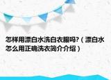 怎樣用漂白水洗白衣服嗎?（漂白水怎么用正確洗衣簡(jiǎn)介介紹）