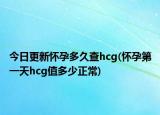 今日更新懷孕多久查hcg(懷孕第一天hcg值多少正常)