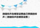 微信鈴聲在哪里設(shè)置自己想要的鈴聲（微信鈴聲在哪里設(shè)置）