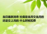 當(dāng)日最新消息 社保是當(dāng)月交當(dāng)月的還是交上月的 什么時(shí)候扣費(fèi)