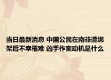 當日最新消息 中國公民在南非遭綁架后不幸罹難 兇手作案動機是什么