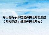 今日更新qq綁定的身份證號怎么改（如何修改qq綁定身份證號碼）