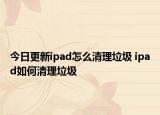 今日更新ipad怎么清理垃圾 ipad如何清理垃圾