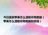 今日更新蘋果怎么清除所有數(shù)據(jù)（蘋果怎么清除所有數(shù)據(jù)和密碼）