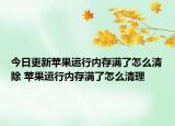 今日更新蘋果運(yùn)行內(nèi)存滿了怎么清除 蘋果運(yùn)行內(nèi)存滿了怎么清理
