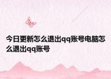 今日更新怎么退出qq賬號電腦怎么退出qq賬號