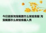 今日更新淘寶截圖怎么發(fā)給客服 淘寶截圖怎么發(fā)給客服人員
