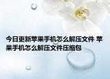 今日更新蘋果手機(jī)怎么解壓文件 蘋果手機(jī)怎么解壓文件壓縮包