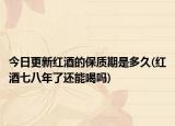 今日更新紅酒的保質(zhì)期是多久(紅酒七八年了還能喝嗎)