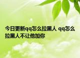 今日更新qq怎么拉黑人 qq怎么拉黑人不讓他加你